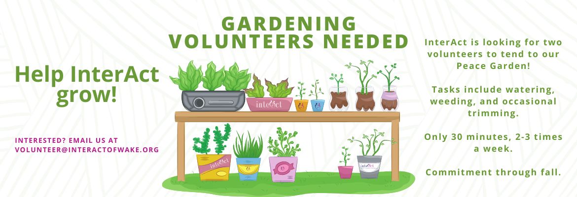Gardening volunteers needed for InterAct's Peace Garden. Tasks include watering, weeding, and occasional trimming. Only 30 minutes, 2-3 times a week. Commitment through fall. Interested? Email us at volunteer@interactofwake.org